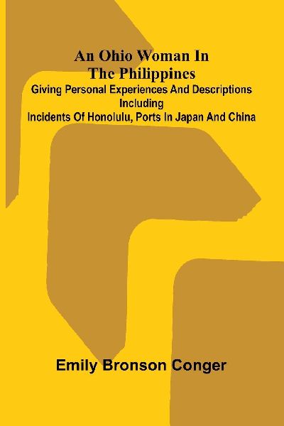 An Ohio Woman in the Philippines; Giving personal experiences and descriptions including incidents of Honolulu, ports in Japan and China