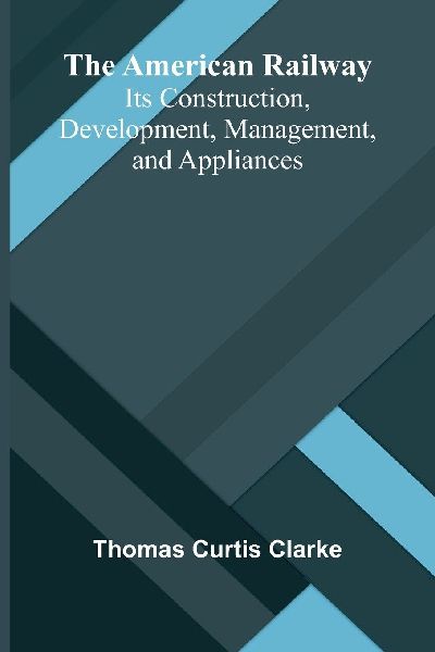 The American Railway: Its Construction, Development, Management, and Appliances