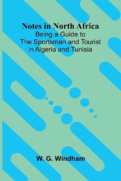 Notes in North Africa; Being a Guide to the Sportsman and Tourist in Algeria and Tunisia