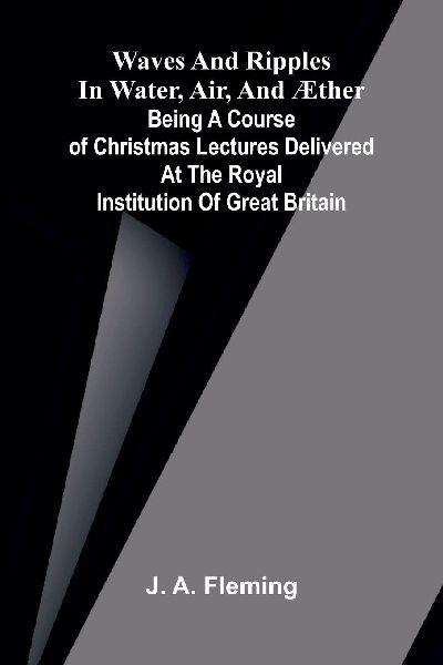 Waves and ripples in water, air, and æther: Being a course of Christmas lectures delivered at the Royal Institution of Great Britain
