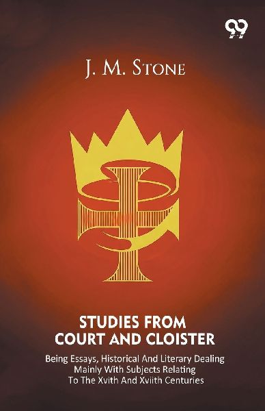 Studies From Court And Cloister Being Essays, Historical And Literary Dealing Mainly With Subjects Relating To The XVIth And XVIIth Centuries