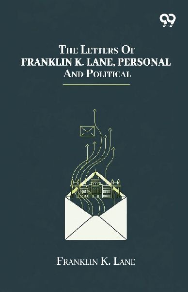 The Letters Of Franklin K. Lane, Personal And Political