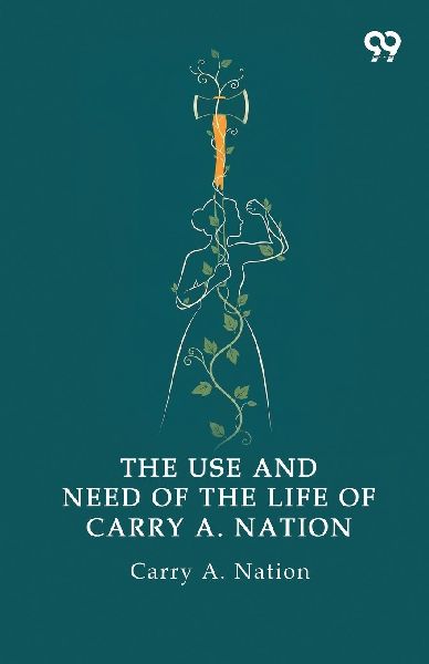 The Use And Need Of The Life Of Carry A. Nation