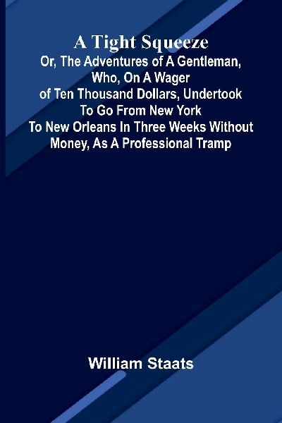 A tight squeeze: or, The adventures of a gentleman, who, on a wager of ten thousand dollars, undertook to go from New York to New Orleans in three weeks without money, as a professional tramp