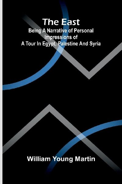 The East: Being a narrative of personal impressions of a tour in Egypt, Palestine and Syria