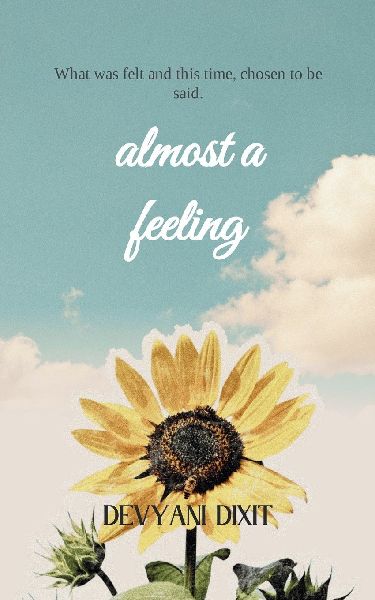 Almost a Feeling What was felt and this time, chosen to be said.