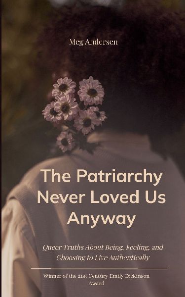 The Patriarchy Never Loved Us Anyway Queer Truths About Being, Feeling, and Choosing to Live Authentically