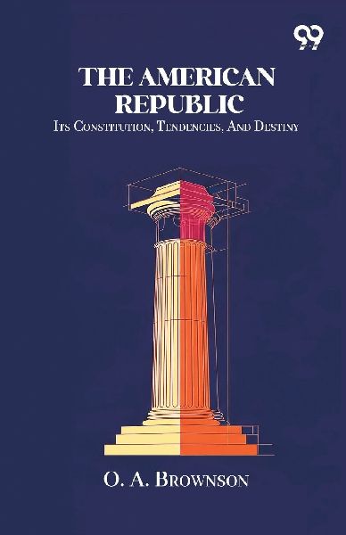 The American Republic: Its Constitution, Tendencies, And Destiny