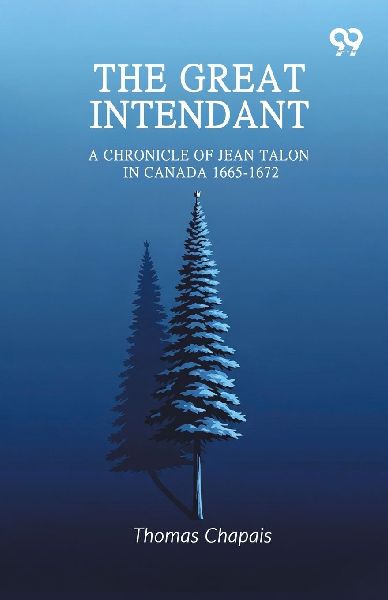The Great Intendant: A Chronicle Of Jean Talon In Canada 1665-1672
