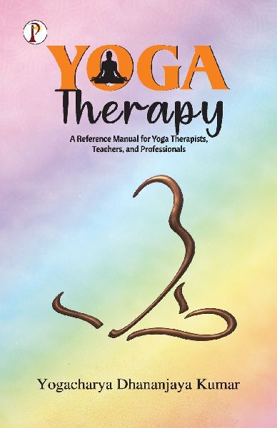 YOGA THERAPY: A Reference Manual for Yoga Therapists, Teachers and Professionals