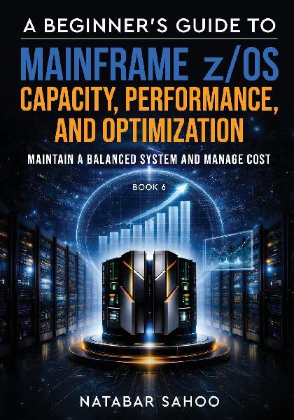 A Beginners Guide to Mainframe z/OS Capacity, Performance, and Optimization - Maintain a Balanced System and Manage Cost - Book 6