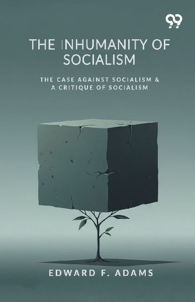 The Inhumanity Of Socialism: The Case Against Socialism & A Critique Of Socialism