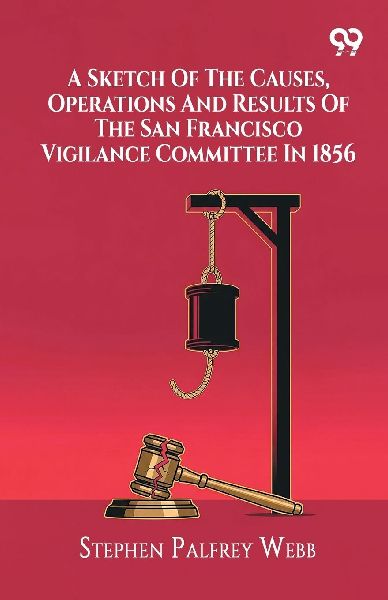 A Sketch Of The Causes, Operations And Results Of The San Francisco Vigilance Committee In 1856
