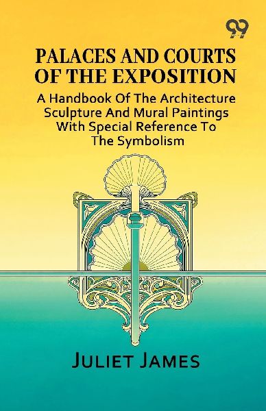 Palaces And Courts Of The Exposition: A Handbook Of The Architecture Sculpture And Mural Paintings With Special Reference To The Symbolism