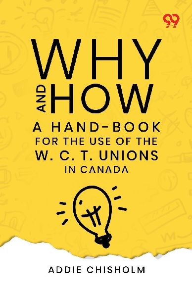 Why And How: A Hand-Book For The Use Of The W. C. T. Unions In Canada