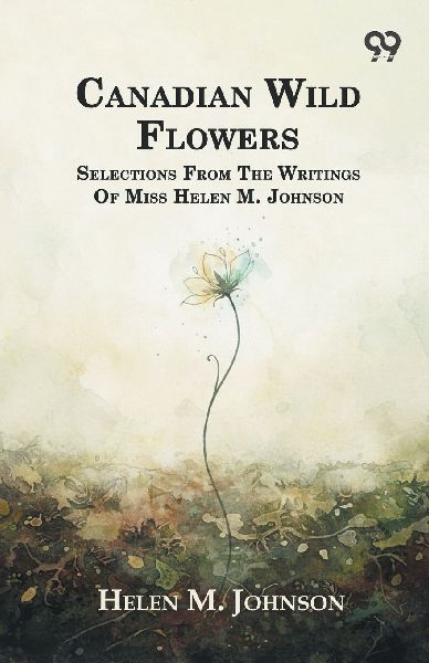 Canadian Wild Flowers Selections: From The Writings Of Miss Helen M. Johnson