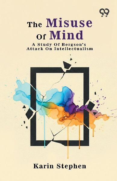 The Misuse Of Mind: A Study Of Bergsons Attack On Intellectualism