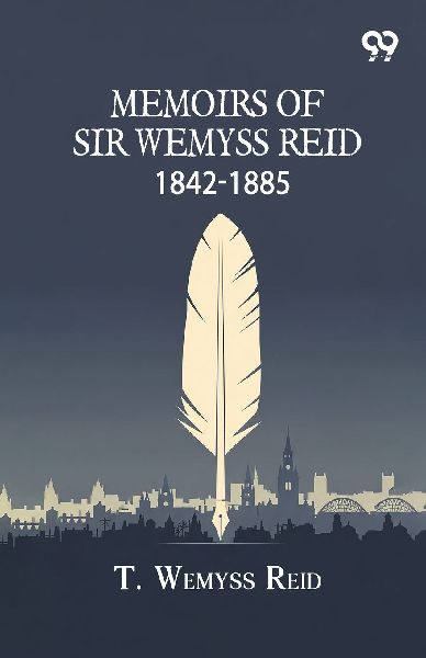 Memoirs Of Sir Wemyss Reid 1842-1885