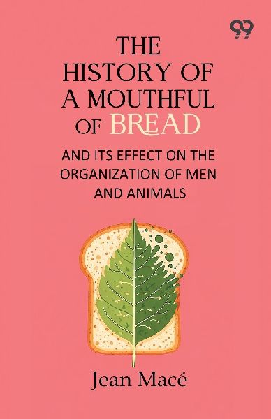 The History Of A Mouthful Of Bread: And Its Effect on the Organization of Men and Animals
