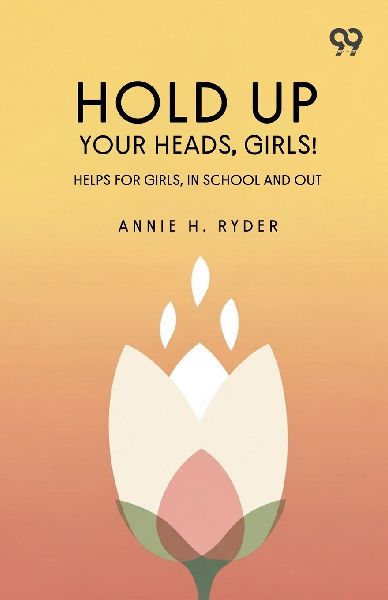 Hold Up Your Heads, Girls: Helps For Girls, In School And Out