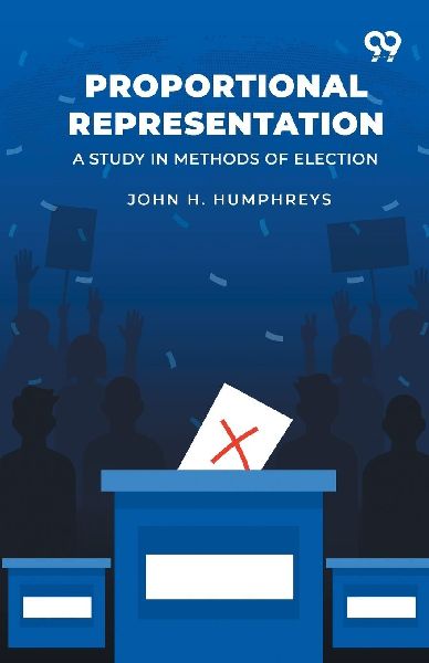 Proportional Representation: A Study In Methods Of Election