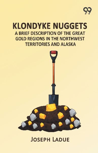 Klondyke Nuggets: A Brief Description Of The Great Gold Regions In The Northwest