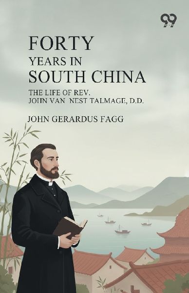 Forty Years In South China: The Life Of Rev. John Van Nest Talmage, D.D