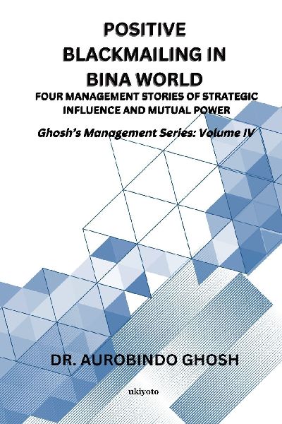 Positive Blackmailing In BINA World | Four Management Stories of Strategic Influence and Mutual Power Ghoshs Management Series: Volume IV