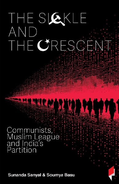 The Sickle and the Crescent: Communists, Muslim League and Indias Partition