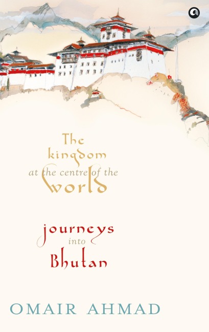 The Kingdom at the Centre of the World: Journeys into Bhutan