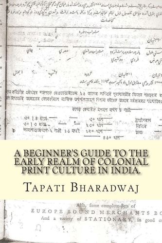 A Beginners Guide to the Early Realm of Colonial Print Culture in India Making Sense of the Curious Nature of Early Print in Bengal (1780-1820).