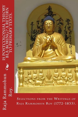 Is Postcolonial Theory Bla-Boring? a Return to Primary Texts Selections from the Writings of Raja Rammohun Roy (1772-1833).