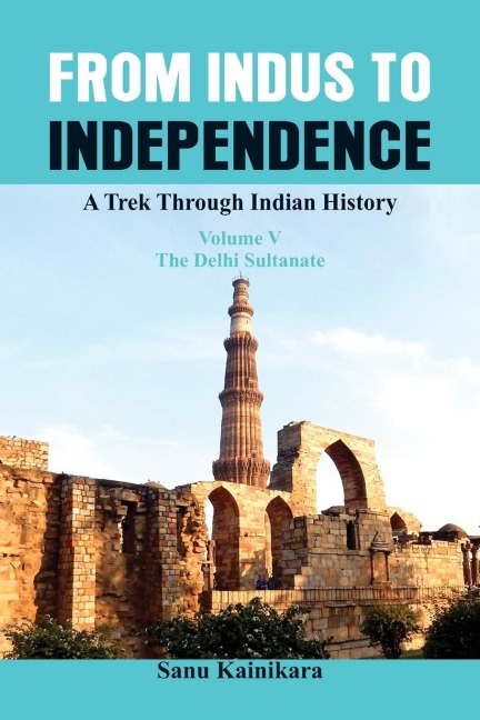 From Indus to Independence: A Trek Through Indian History (Vol V the Delhi Sultanate)