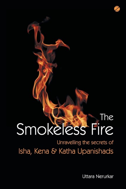 The Smokeless Fire: Unravelling the secrets of Isha, Kena and Katha Upanishads
