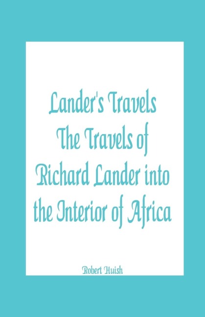 Landers Travels The Travels of Richard Lander into the Interior of Africa