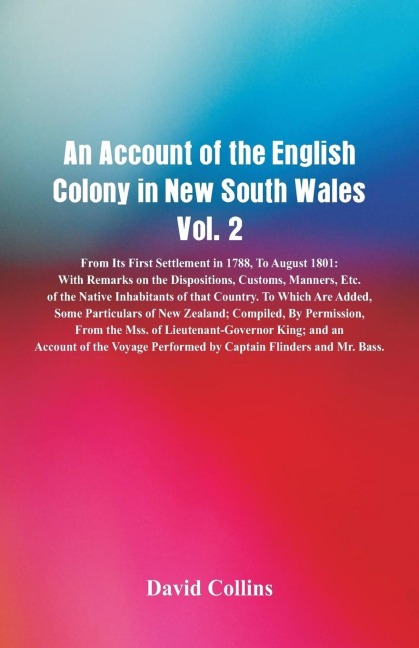 An Account of the English Colony in New South Wales, Vol. 2 From Its First Settlement In 1788, To August 1801: With Remarks On The Dispositions, Customs, Manners, Etc. Of The Native Inhabitants Of That Country. To Which Are Added, Some Particulars Of New