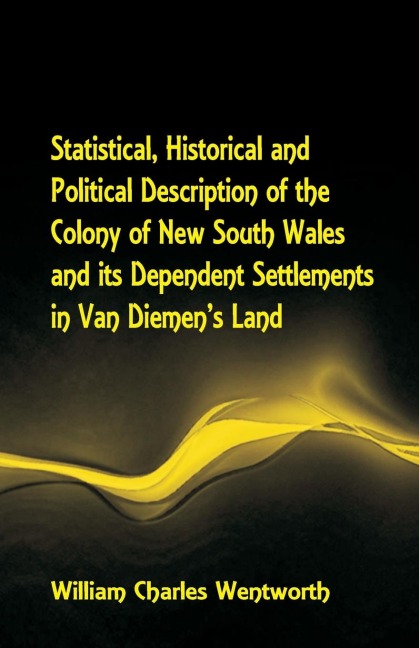 Statistical, Historical and Political Description of the Colony of New South Wales and its Dependent Settlements in Van Diemens Land With a Particular Enumeration of the Advantages Which These Colonies Offer for Emigration, and Their Superiority in Many