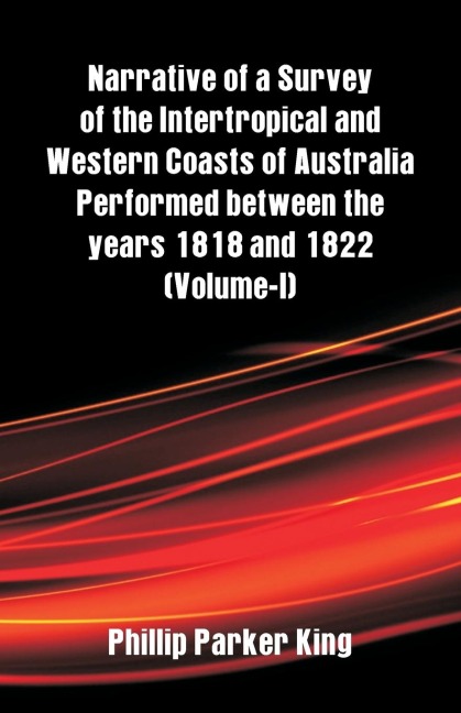 Narrative of a Survey of the Intertropical and Western Coasts of Australia Performed between the years 1818 and 1822: (Volume-I)