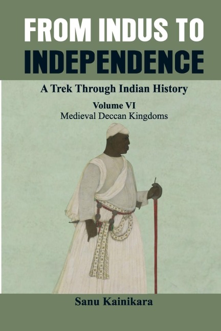 From Indus to Independence - A Trek Through Indian History: (Vol VI Medieval Deccan Kingdoms)