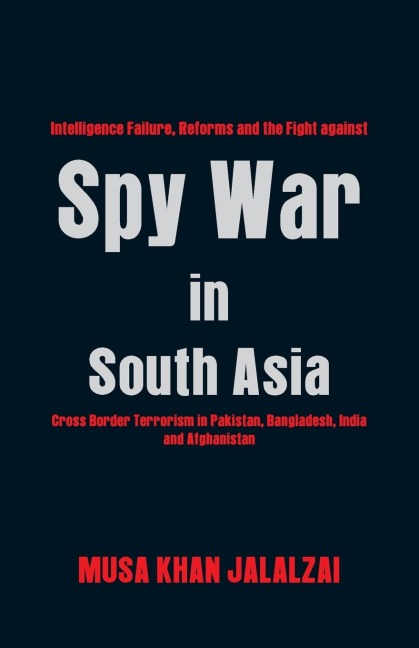 Spy War in South Asia: Intelligence Failure, Reforms and the Fight Against Cross Border Terrorism in Pakistan, Bangladesh, India and Afghanistan