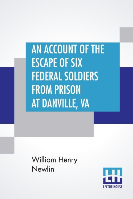 An Account Of The Escape Of Six Federal Soldiers From Prison At Danville, Va.: Their Travels By Night Through The EnemyS Country To The Union Pickets At Gauley Bridge, West Virginia, In The Winter Of 1863-64.