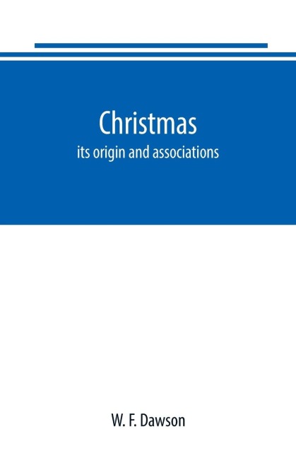 Christmas: its origin and associations, together with its historical events and festive celebrations during nineteen centuries: depicting, by pen and pencil, memorable celebrations, stately meetings of early kings, remarkable event, romantic episodes, bra