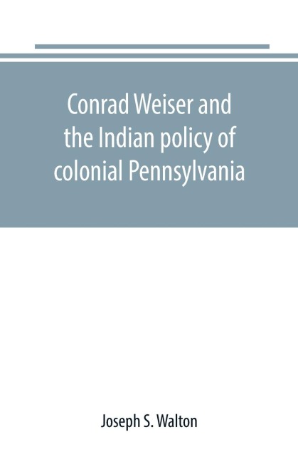 Conrad Weiser and the Indian policy of colonial Pennsylvania