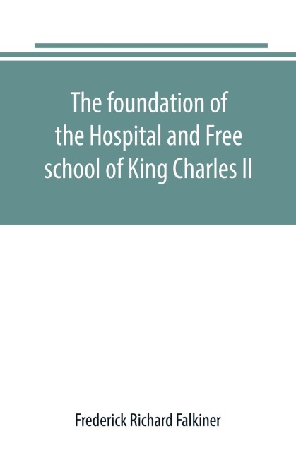 The foundation of the Hospital and Free school of King Charles II., Oxmantown Dublin: commonly called the Blue coat school : with notices of some of its governors, and of contemporary events in Dublin from the foundation, 1668 to 1840, when its governmen