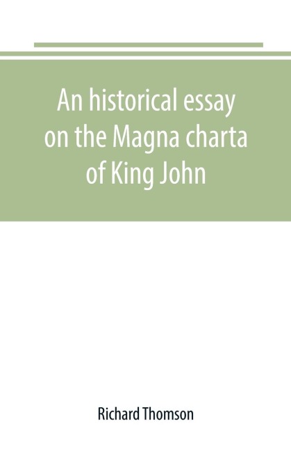 An historical essay on the Magna charta of King John: to which are added, the Great charter in Latin and English; the charters of liberties and confirmations, granted by Henry III. and Edward I.; the original Charter of the forests; and various authentic