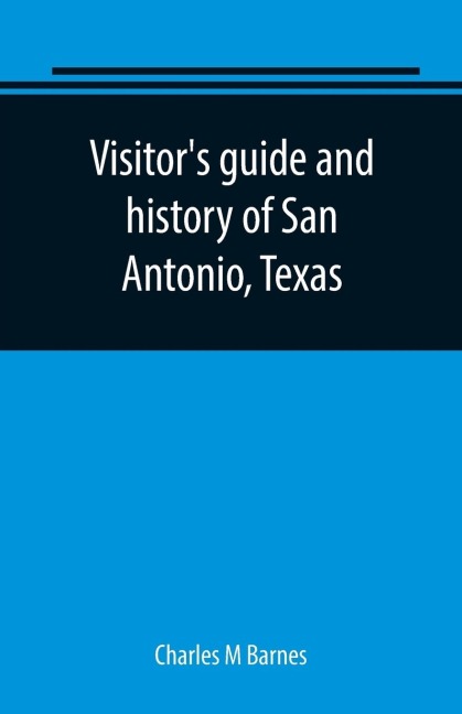 Visitors guide and history of San Antonio, Texas: from the foundation (1869) to the present time with the story of the Alamo