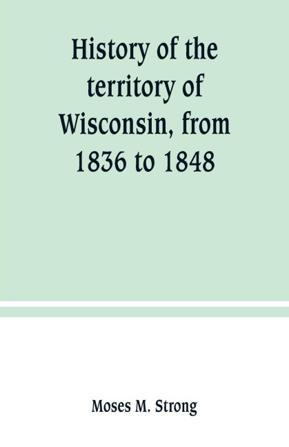 History of the territory of Wisconsin, from 1836 to 1848: Preceded by an account of some events during the period in which it was under the dominion of kings, states or other territories, previous to the year 1836