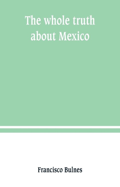 The whole truth about Mexico; President Wilsons responsibility