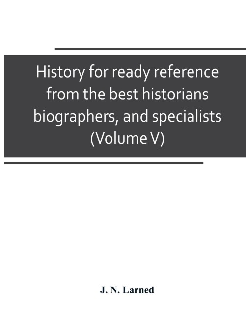 History for ready reference, from the best historians, biographers, and specialists: their own words in a complete system of history For all uses, extending to all Countries and subjects, and Representing foe both Readers and students the better and newe