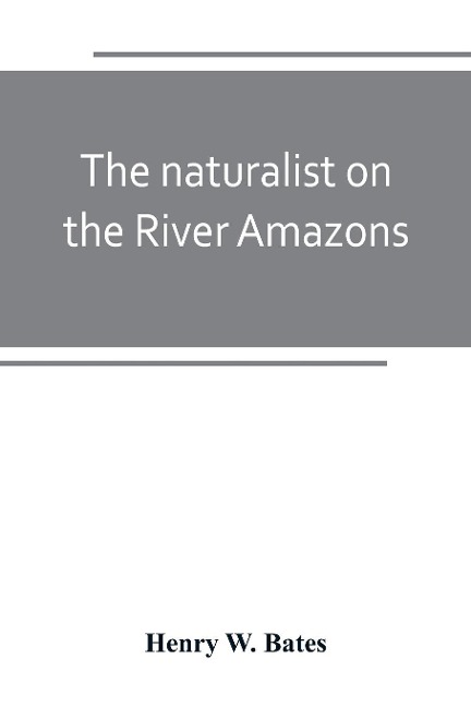 The naturalist on the River Amazons: a record of adventures, habits of animals, sketches of Brazilian and Indian life, and aspects of nature under the Equator, during eleven years of travel